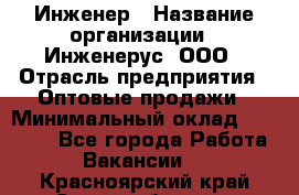 Инженер › Название организации ­ Инженерус, ООО › Отрасль предприятия ­ Оптовые продажи › Минимальный оклад ­ 25 000 - Все города Работа » Вакансии   . Красноярский край,Сосновоборск г.